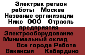 Электрик(регион работы - Москва) › Название организации ­ Никс, ООО › Отрасль предприятия ­ Электрооборудование › Минимальный оклад ­ 68 000 - Все города Работа » Вакансии   . Кабардино-Балкарская респ.